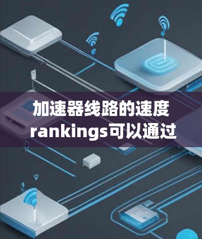 加速器线路的速度 rankings可以通过多种指标进行比较,以下是一个系统性的分析 加速器线路的速度 rankings可以通过多种指标进行比较,以下是一个系统性的分析