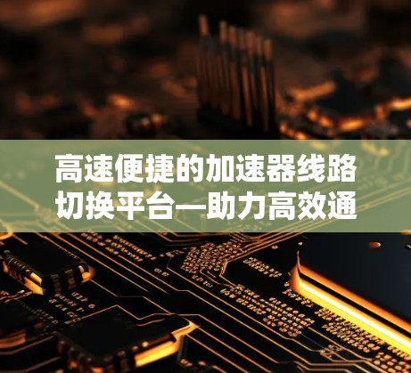 高速便捷的加速器线路切换平台—助力高效通信 高速便捷的加速器线路切换平台—助力高效通信