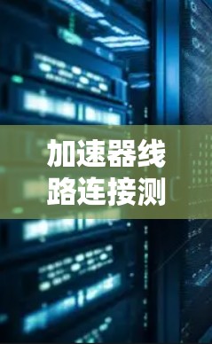 加速器线路连接测试是一个系统性的过程,旨在确保加速器设备在正常工作时能够有效连接和工作。以下是对该过程的详细总结 加速器线路连接测试是一个系统性的过程,旨在确保加速器设备在正常工作时能够有效连接和工作。以下是对该过程的详细总结