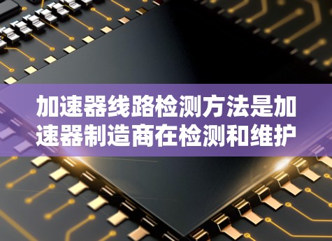 加速器线路检测方法是加速器制造商在检测和维护加速器时常用的流程,以确保加速器正常运行并及时修复潜在的问题。以下是一些常见的加速器线路检测方法和步骤 加速器线路检测方法是加速器制造商在检测和维护加速器时常用的流程,以确保加速器正常运行并及时修复潜在的问题。以下是一些常见的加速器线路检测方法和步骤