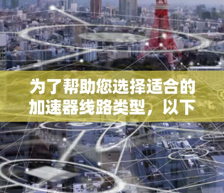 为了帮助您选择适合的加速器线路类型,以下是综合考虑的关键因素和推荐建议 为了帮助您选择适合的加速器线路类型,以下是综合考虑的关键因素和推荐建议