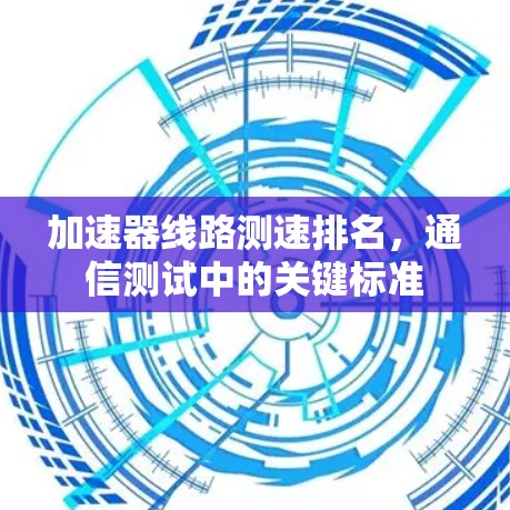 加速器线路测速排名，通信测试中的关键标准
