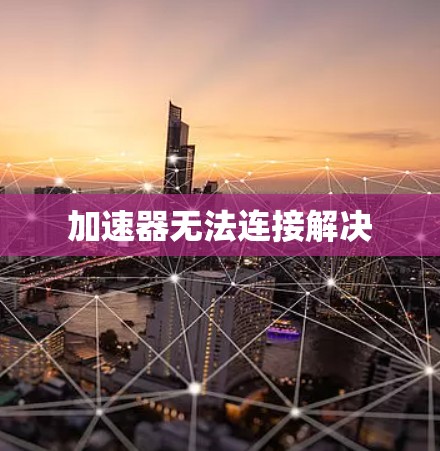 加速器无法连接解决 加速器无法连接解决