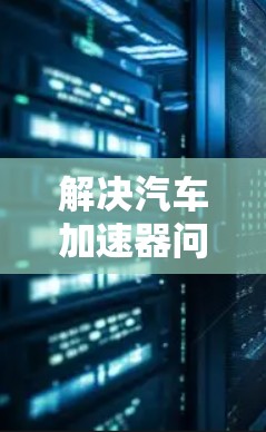 解决汽车加速器问题的方法可以按照以下步骤进行