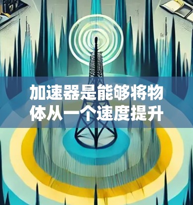 加速器是能够将物体从一个速度提升到另一个速度的装置,广泛应用于多个领域。以下是关于加速器的详细解释 加速器是能够将物体从一个速度提升到另一个速度的装置,广泛应用于多个领域。以下是关于加速器的详细解释