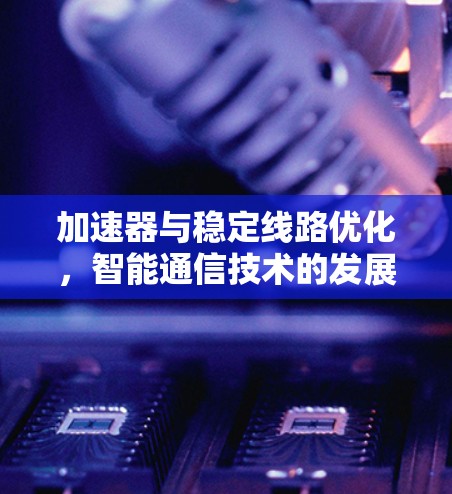 加速器与稳定线路优化，智能通信技术的发展与应用
