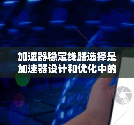 加速器稳定线路选择是加速器设计和优化中的关键环节，对粒子轨道的稳定和加速效果至关重要。以下是对加速器稳定线路选择的详细分析