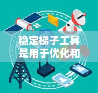 稳定梯子工具是用于优化和管理加速器的工具，特别是帮助开发者拆分、维护和优化它们以确保在运行时保持稳定性和性能。以下是关于稳定梯子工具的详细分析