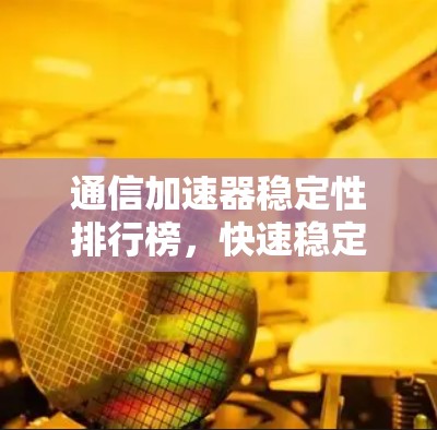 通信加速器稳定性排行榜,快速稳定、稳定性能、性能优化 通信加速器稳定性排行榜,快速稳定、稳定性能、性能优化