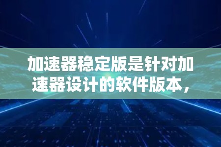 加速器稳定版是针对加速器设计的软件版本,旨在提升其性能和稳定性。以下是关于加速器稳定版的一些关键信息 加速器稳定版是针对加速器设计的软件版本,旨在提升其性能和稳定性。以下是关于加速器稳定版的一些关键信息