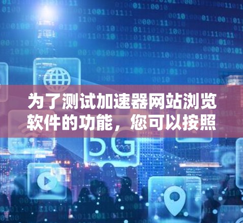 为了测试加速器网站浏览软件的功能，您可以按照以下步骤进行操作