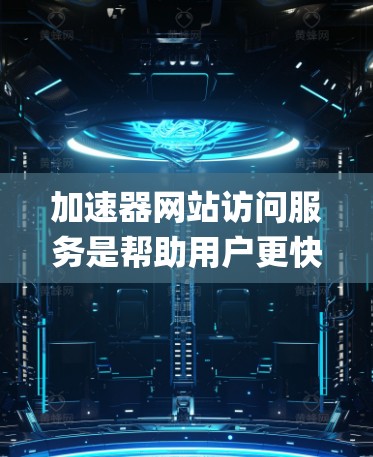 加速器网站访问服务是帮助用户更快访问网站的工具,涵盖多种加速方式如 http:https:和 ftp:需要用户注册、选择网站、填写信息并下载推荐服务。以下是系统性的步骤指南 加速器网站访问服务是帮助用户更快访问网站的工具,涵盖多种加速方式如 http:https:和 ftp:需要用户注册、选择网站、填写信息并下载推荐服务。以下是系统性的步骤指南
