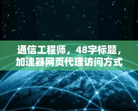 通信工程师,48字标题,加速器网页代理访问方式解析 通信工程师,48字标题,加速器网页代理访问方式解析