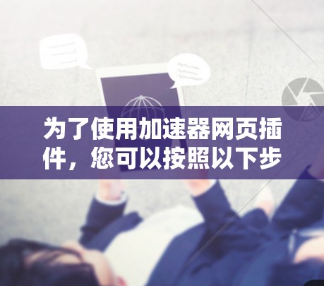 为了使用加速器网页插件,您可以按照以下步骤进行 为了使用加速器网页插件,您可以按照以下步骤进行
