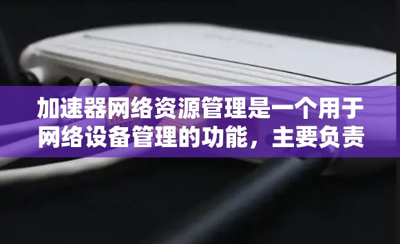 加速器网络资源管理是一个用于网络设备管理的功能,主要负责管理网络设备连接到网络上的情况,包括接口资源和服务器资源。以下是该功能的主要作用和操作步骤 加速器网络资源管理是一个用于网络设备管理的功能,主要负责管理网络设备连接到网络上的情况,包括接口资源和服务器资源。以下是该功能的主要作用和操作步骤