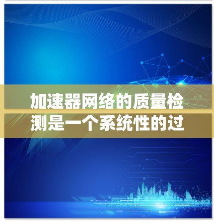 加速器网络的质量检测是一个系统性的过程,旨在评估其性能和稳定性,以确保网络连接的高效和安全。以下是详细的步骤和要点,帮助你更好地理解和实施这个过程 加速器网络的质量检测是一个系统性的过程,旨在评估其性能和稳定性,以确保网络连接的高效和安全。以下是详细的步骤和要点,帮助你更好地理解和实施这个过程