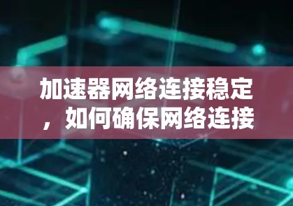 加速器网络连接稳定，如何确保网络连接的高效与安全