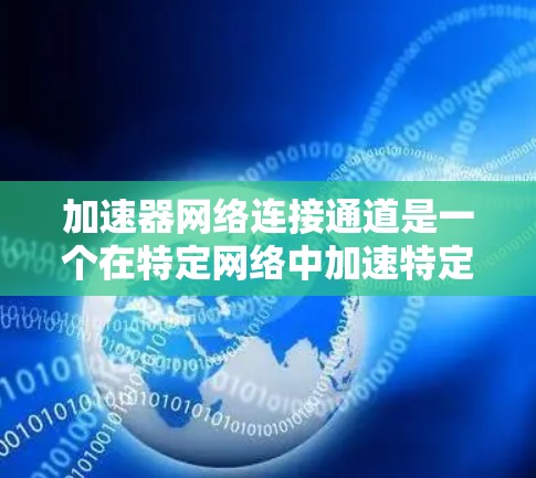 加速器网络连接通道是一个在特定网络中加速特定设备或任务的技术,旨在提高网络性能。以下是对该概念的详细解释 加速器网络连接通道是一个在特定网络中加速特定设备或任务的技术,旨在提高网络性能。以下是对该概念的详细解释