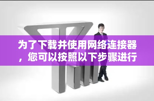 为了下载并使用网络连接器,您可以按照以下步骤进行 为了下载并使用网络连接器,您可以按照以下步骤进行