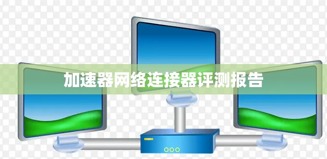 加速器网络连接器评测报告 加速器网络连接器评测报告