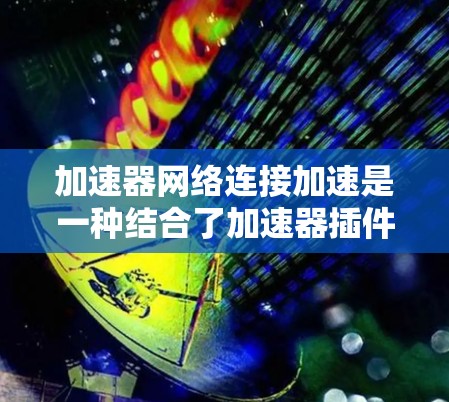 加速器网络连接加速是一种结合了加速器插件和网络加速器功能的技术，通过网络连接提升加速器的性能，适用于多种任务和设备。以下是对该技术的详细分析和总结