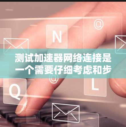 测试加速器网络连接是一个需要仔细考虑和步骤明确的过程,以下是详细的步骤指南 测试加速器网络连接是一个需要仔细考虑和步骤明确的过程,以下是详细的步骤指南