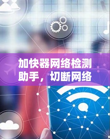 加快器网络检测助手,切断网络犯罪! 加快器网络检测助手,切断网络犯罪!