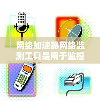 网络加速器网络监测工具是用于监控和分析网络加速器性能的工具，帮助团队优化网络资源使用，减少延迟，提高网络性能。以下是详细的步骤和建议