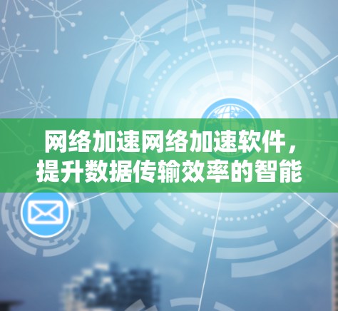 网络加速网络加速软件，提升数据传输效率的智能解决方案