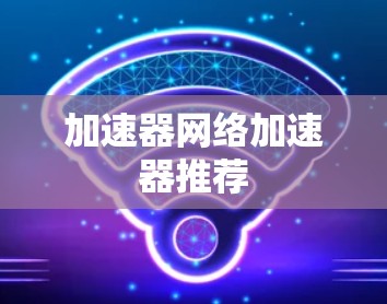 加速器网络加速器推荐 加速器网络加速器推荐
