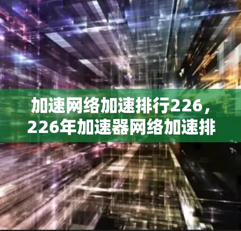 加速网络加速排行226,226年加速器网络加速排行详解 加速网络加速排行226,226年加速器网络加速排行详解