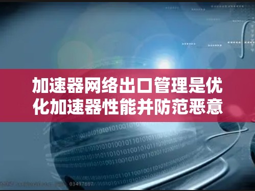 加速器网络出口管理是优化加速器性能并防范恶意软件入侵的关键步骤,涉及防火墙、端口过滤和流量控制。以下是对这一主题的详细总结 加速器网络出口管理是优化加速器性能并防范恶意软件入侵的关键步骤,涉及防火墙、端口过滤和流量控制。以下是对这一主题的详细总结