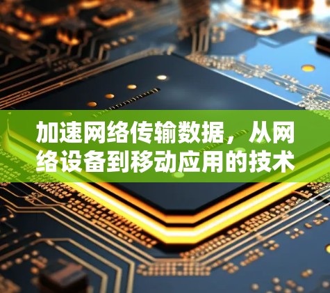 加速网络传输数据,从网络设备到移动应用的技术革新 加速网络传输数据,从网络设备到移动应用的技术革新