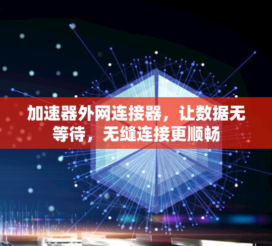 加速器外网连接器，让数据无等待，无缝连接更顺畅