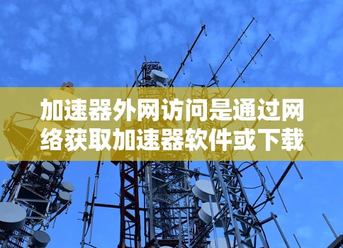 加速器外网访问是通过网络获取加速器软件或下载资源的一种方式。以下是逐步指南，帮助您完成加速器外网访问