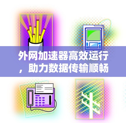 外网加速器高效运行，助力数据传输顺畅