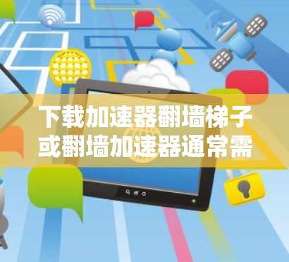下载加速器翻墙梯子或翻墙加速器通常需要通过特定的下载链接或应用来完成。以下是建议的步骤，帮助您顺利下载并解压该文件