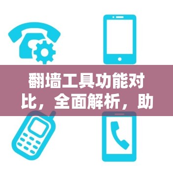 翻墙工具功能对比,全面解析,助力你的网络安全之路 翻墙工具功能对比,全面解析,助力你的网络安全之路