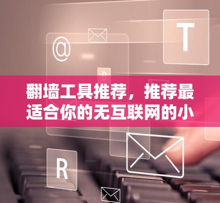翻墙工具推荐,推荐最适合你的无互联网的小技巧 翻墙工具推荐,推荐最适合你的无互联网的小技巧