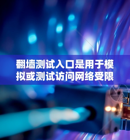 翻墙测试入口是用于模拟或测试访问网络受限网站或服务器的入口,通常涉及以下几种类型 翻墙测试入口是用于模拟或测试访问网络受限网站或服务器的入口,通常涉及以下几种类型