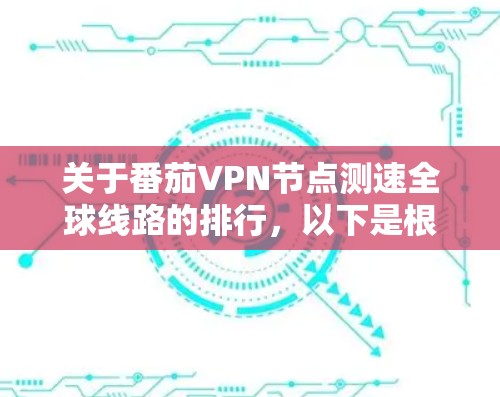 关于番茄VPN节点测速全球线路的排行,以下是根据网络数据整理的全球主要VPN节点的测速情况,按速度从低到高排序 关于番茄VPN节点测速全球线路的排行,以下是根据网络数据整理的全球主要VPN节点的测速情况,按速度从低到高排序