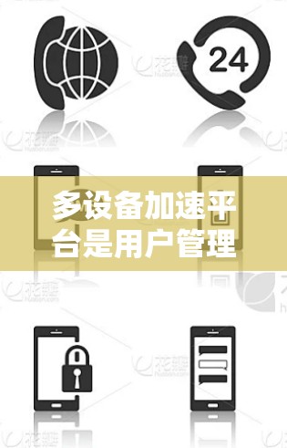 多设备加速平台是用户管理多台设备的重要工具，涵盖加速软件、云服务器和专门加速软件等类型，每个平台都有其独特的优势和适用场景。以下是详细的总结