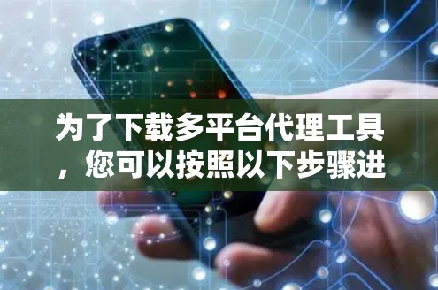 为了下载多平台代理工具,您可以按照以下步骤进行 为了下载多平台代理工具,您可以按照以下步骤进行
