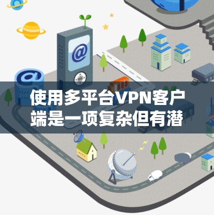 使用多平台VPN客户端是一项复杂但有潜力的项目,涉及网络、软件、浏览器等多方面的技能。以下是详细的步骤指南,帮助您顺利完成 使用多平台VPN客户端是一项复杂但有潜力的项目,涉及网络、软件、浏览器等多方面的技能。以下是详细的步骤指南,帮助您顺利完成