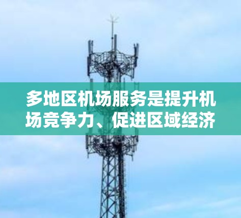 多地区机场服务是提升机场竞争力、促进区域经济发展和社会服务的重要方面。以下是该主题的详细分析 多地区机场服务是提升机场竞争力、促进区域经济发展和社会服务的重要方面。以下是该主题的详细分析