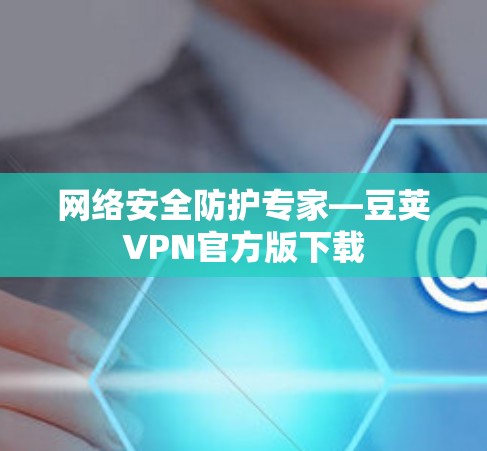 网络安全防护专家—豆荚VPN官方版下载 网络安全防护专家—豆荚VPN官方版下载
