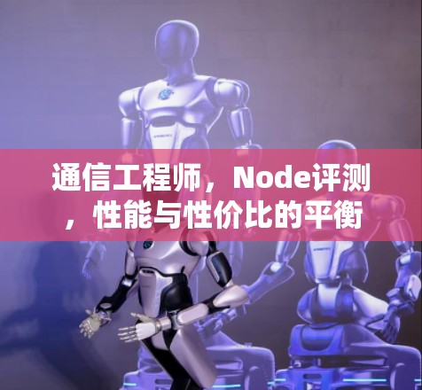通信工程师,Node评测,性能与性价比的平衡 通信工程师,Node评测,性能与性价比的平衡