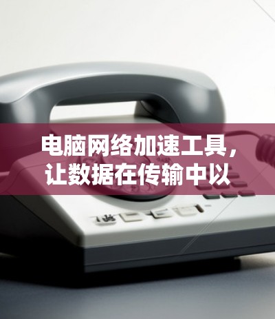 电脑网络加速工具,让数据在传输中以更快的速度流动 电脑网络加速工具,让数据在传输中以更快的速度流动