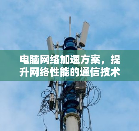 电脑网络加速方案,提升网络性能的通信技术解决方案 电脑网络加速方案,提升网络性能的通信技术解决方案