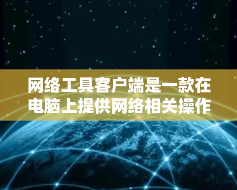 网络工具客户端是一款在电脑上提供网络相关操作的辅助工具，旨在帮助用户高效地进行网络搜索、管理、访问和操作。以下是网络工具客户端的主要功能和使用注意事项